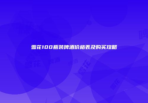 雪花100瓶装啤酒价格表及购买攻略
