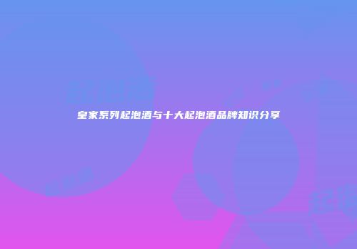 皇家系列起泡酒与十大起泡酒品牌知识分享