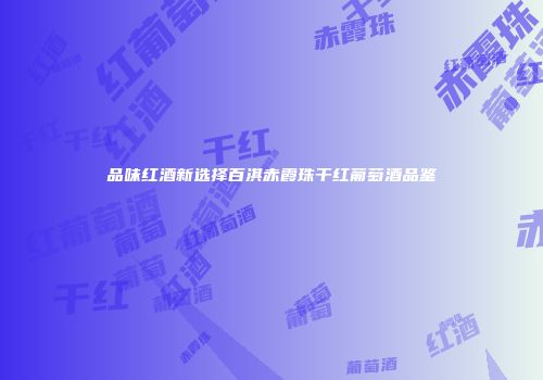 品味红酒新选择百淇赤霞珠干红葡萄酒品鉴