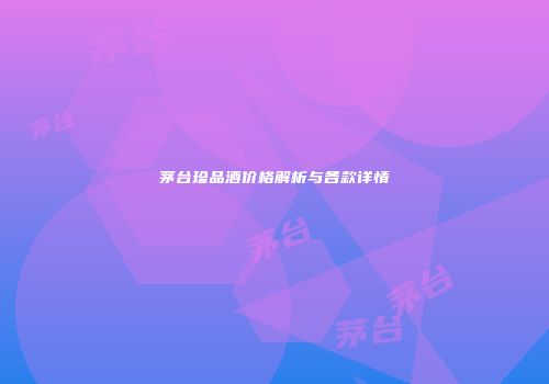 茅台珍品酒价格解析与各款详情