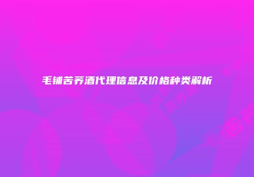 毛铺苦荞酒代理信息及价格种类解析