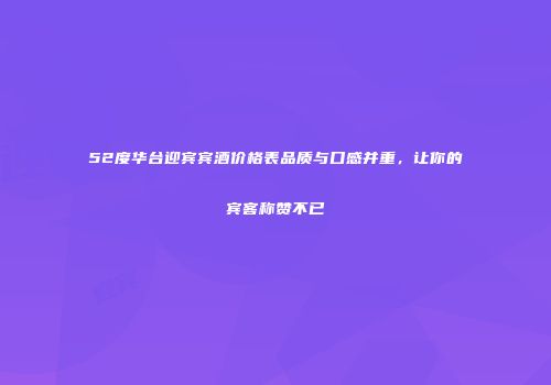 52度华台迎宾宾酒价格表品质与口感并重，让你的宾客称赞不已
