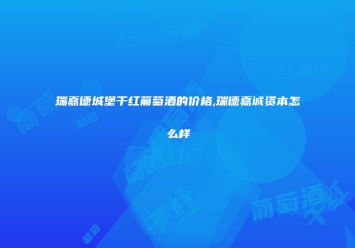 瑞嘉德城堡干红葡萄酒的价格,瑞德嘉诚资本怎么样