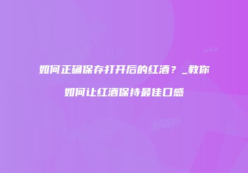 如何正确保存打开后的红酒？_教你如何让红酒保持最佳口感