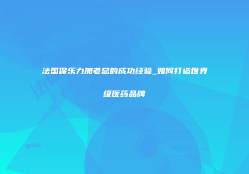 法国保乐力加老总的成功经验_如何打造世界级医药品牌