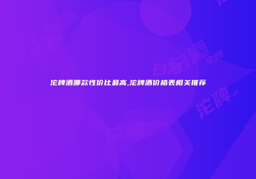 沱牌酒哪款性价比最高,沱牌酒价格表相关推荐