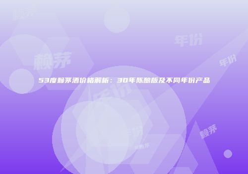 53度赖茅酒价格解析：30年陈酿版及不同年份产品