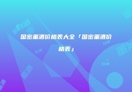 国密董酒价格表大全「国密董酒价格表」
