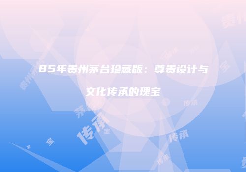 85年贵州茅台珍藏版：尊贵设计与文化传承的瑰宝