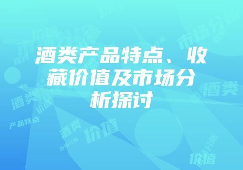 酒类产品特点、收藏价值及市场分析探讨