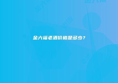 金六福老酒价格是多少？