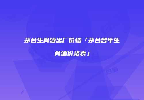茅台生肖酒出厂价格「茅台各年生肖酒价格表」