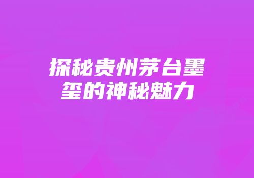 探秘贵州茅台墨玺的神秘魅力