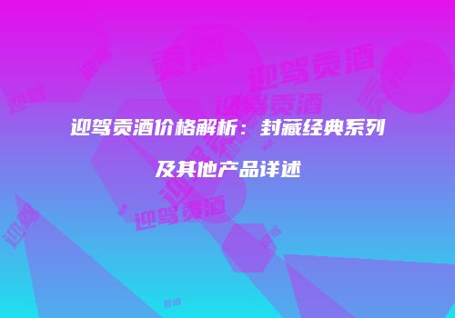 迎驾贡酒价格解析：封藏经典系列及其他产品详述