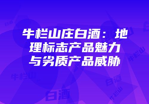 牛栏山庄白酒：地理标志产品魅力与劣质产品威胁