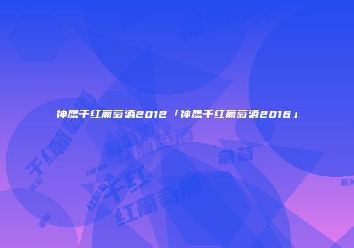 神鹰干红葡萄酒2012「神鹰干红葡萄酒2016」
