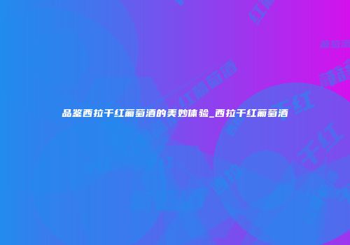 品鉴西拉干红葡萄酒的美妙体验_西拉干红葡萄酒