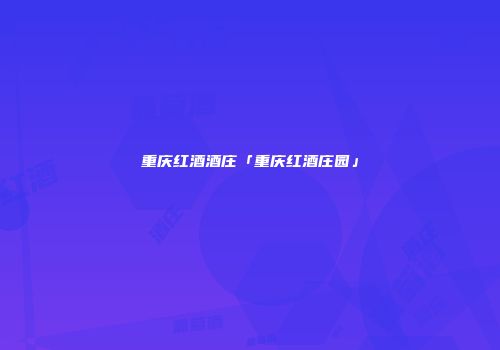 重庆红酒酒庄「重庆红酒庄园」
