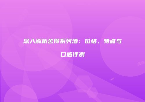 深入解析舍得系列酒：价格、特点与口感评测