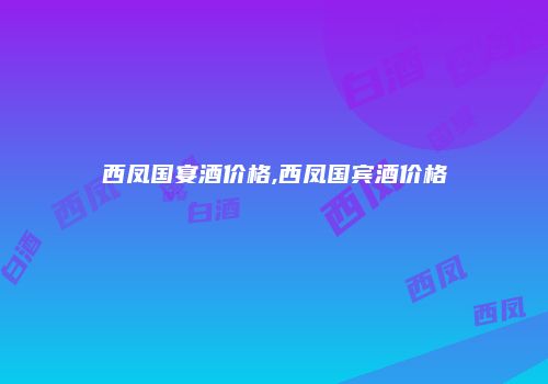 西凤国宴酒价格,西凤国宾酒价格
