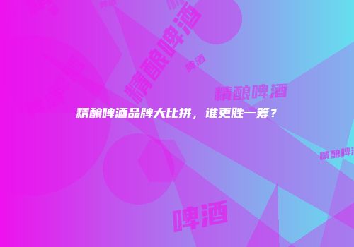 精酿啤酒品牌大比拼，谁更胜一筹？