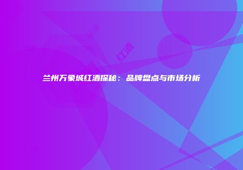 兰州万象城红酒探秘：品牌盘点与市场分析