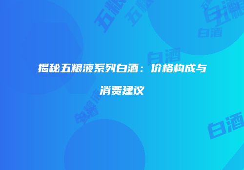 揭秘五粮液系列白酒：价格构成与消费建议