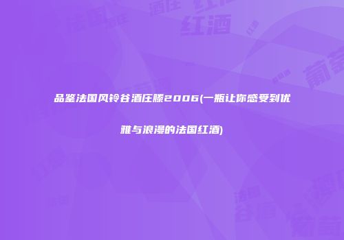 品鉴法国风铃谷酒庄滕2006(一瓶让你感受到优雅与浪漫的法国红酒)