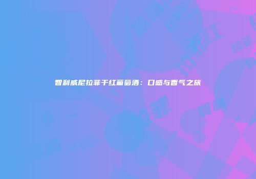 智利威尼拉菲干红葡萄酒：口感与香气之旅