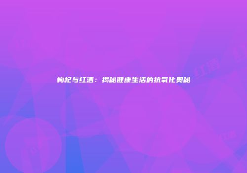 枸杞与红酒：揭秘健康生活的抗氧化奥秘