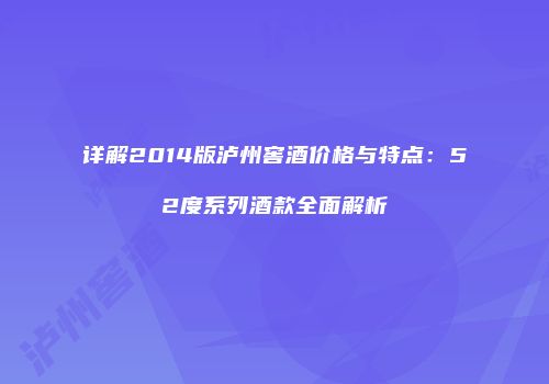 详解2014版泸州窖酒价格与特点：52度系列酒款全面解析