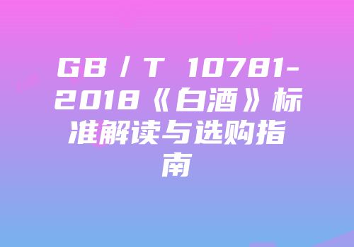 GB／T 10781-2018《白酒》标准解读与选购指南
