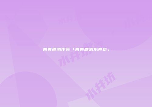青青稞酒传言「青青稞酒水井坊」