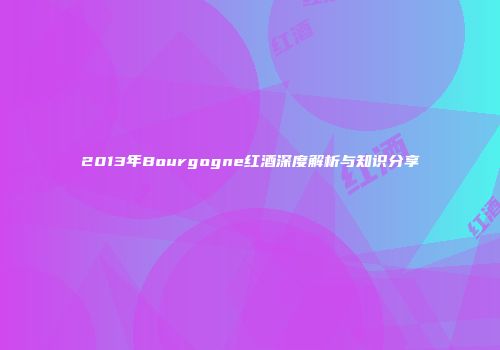 2013年Bourgogne红酒深度解析与知识分享