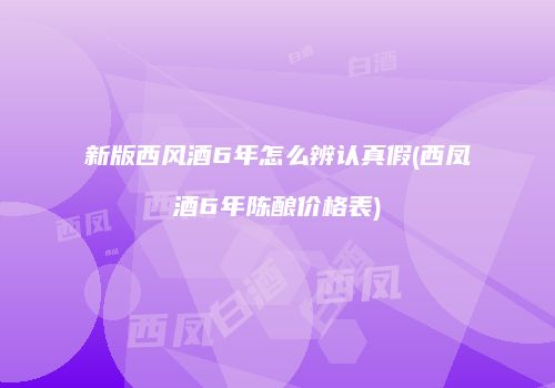 新版西风酒6年怎么辨认真假(西凤酒6年陈酿价格表)