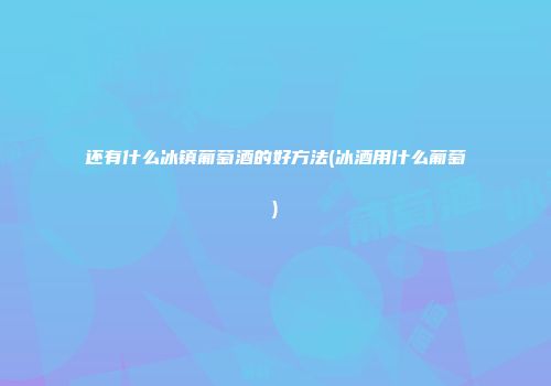 还有什么冰镇葡萄酒的好方法(冰酒用什么葡萄)