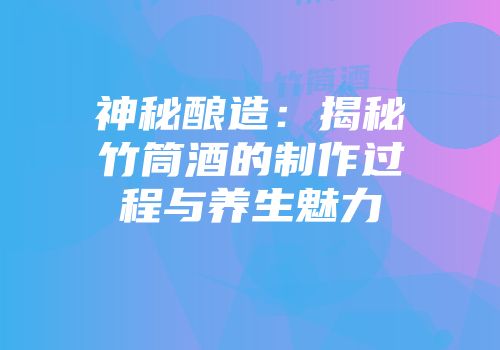神秘酿造：揭秘竹筒酒的制作过程与养生魅力