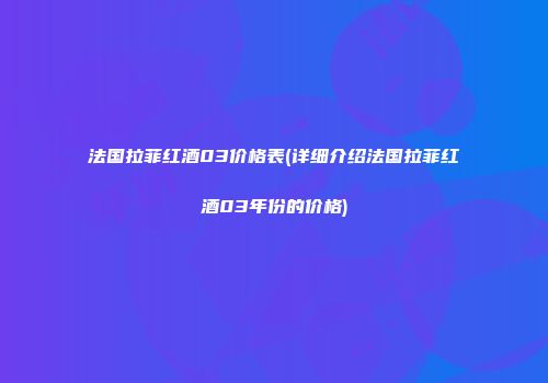法国拉菲红酒03价格表(详细介绍法国拉菲红酒03年份的价格)