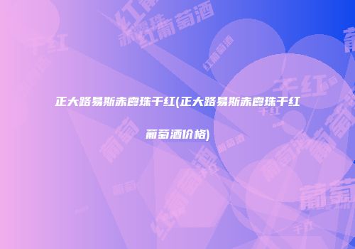 正大路易斯赤霞珠干红(正大路易斯赤霞珠干红葡萄酒价格)
