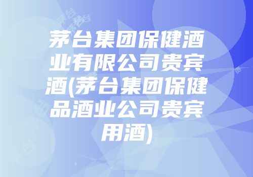 茅台集团保健酒业有限公司贵宾酒(茅台集团保健品酒业公司贵宾用酒)