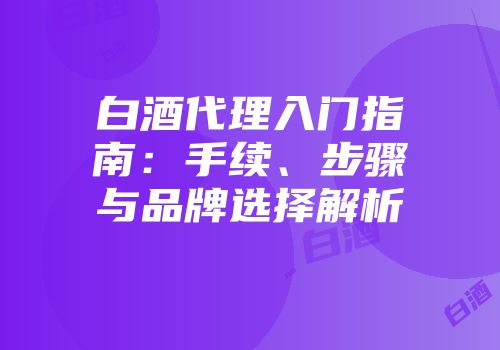 白酒代理入门指南：手续、步骤与品牌选择解析