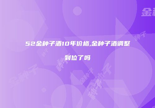 52金种子酒10年价格,金种子酒调整到位了吗