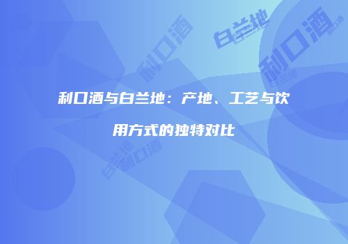 利口酒与白兰地：产地、工艺与饮用方式的独特对比