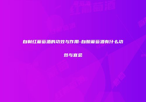 自制红葡萄酒的功效与作用-自酿葡萄酒有什么功效与宜忌