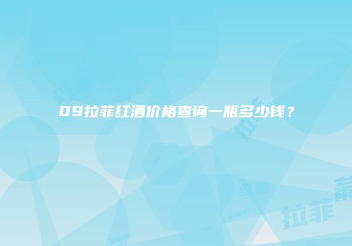 09拉菲红酒价格查询一瓶多少钱？