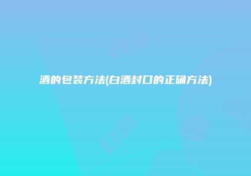 酒的包装方法(白酒封口的正确方法)