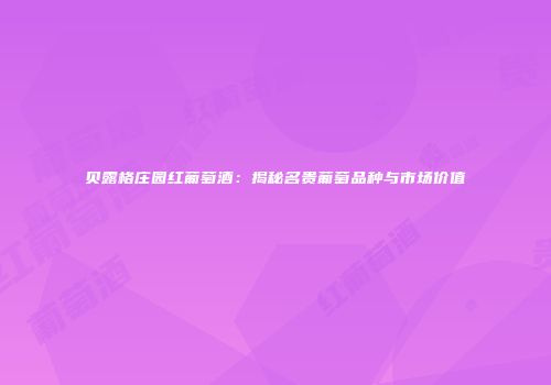 贝露格庄园红葡萄酒：揭秘名贵葡萄品种与市场价值