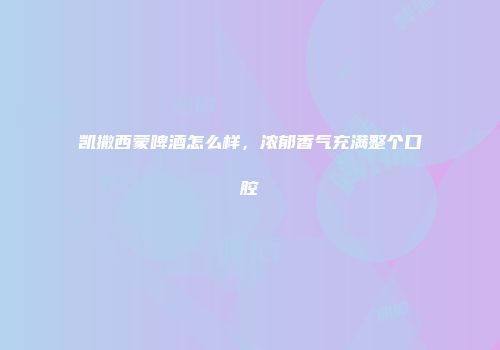 凯撒西蒙啤酒怎么样，浓郁香气充满整个口腔
