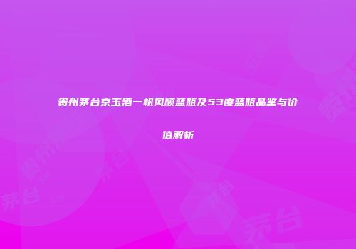 贵州茅台京玉酒一帆风顺蓝瓶及53度蓝瓶品鉴与价值解析