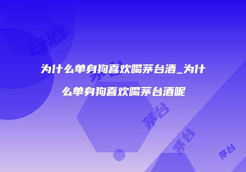为什么单身狗喜欢喝茅台酒_为什么单身狗喜欢喝茅台酒呢